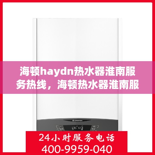 海顿haydn热水器淮南服务热线，海顿热水器淮南服务热线，专业维修安装，温馨呵护您的居家热水体验