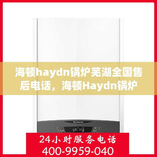 海顿haydn锅炉芜湖全国售后电话，海顿Haydn锅炉芜湖售后全国服务热线
