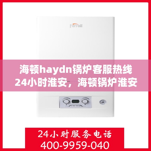 海顿haydn锅炉客服热线24小时淮安，海顿锅炉淮安客服热线全天候服务，专业解答您的疑问