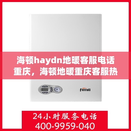 海顿haydn地暖客服电话重庆，海顿地暖重庆客服热线全解析