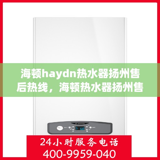 海顿haydn热水器扬州售后热线，海顿热水器扬州售后热线，专业维修与贴心服务