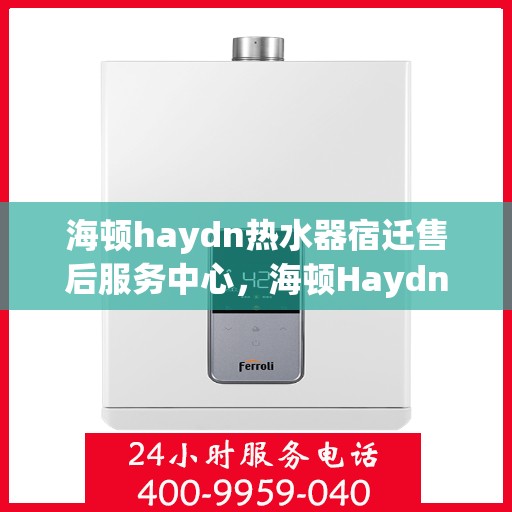 海顿haydn热水器宿迁售后服务中心，海顿Haydn热水器宿迁售后服务中心，专业维修，贴心服务