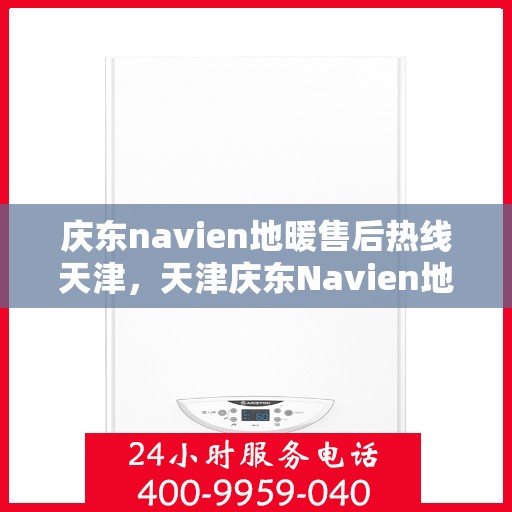 庆东navien地暖售后热线天津，天津庆东Navien地暖售后热线及维修服务支持
