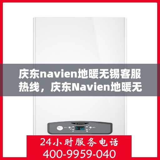 庆东navien地暖无锡客服热线，庆东Navien地暖无锡客服热线，专业支持与解决方案的温暖连线