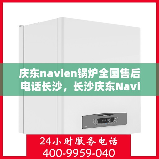 庆东navien锅炉全国售后电话长沙，长沙庆东Navien锅炉全国售后专线，专业服务触手可及