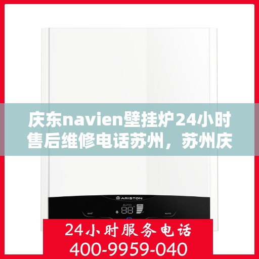 庆东navien壁挂炉24小时售后维修电话苏州，苏州庆东Navien壁挂炉全天候售后维修服务热线