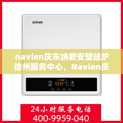 navien庆东纳碧安壁挂炉徐州服务中心，Navien庆东纳碧安壁挂炉徐州服务中心，专业维修与优质服务并重