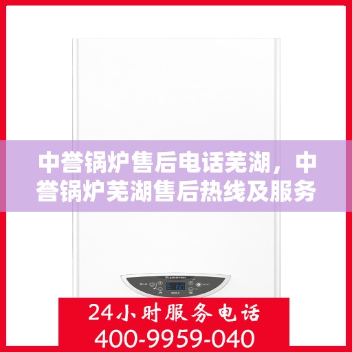 中誉锅炉售后电话芜湖，中誉锅炉芜湖售后热线及服务一览