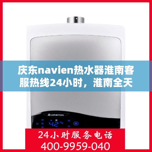庆东navien热水器淮南客服热线24小时，淮南全天候Navien热水器客服热线，贴心服务随叫随到