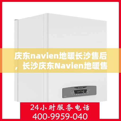 庆东navien地暖长沙售后，长沙庆东Navien地暖售后服务详解