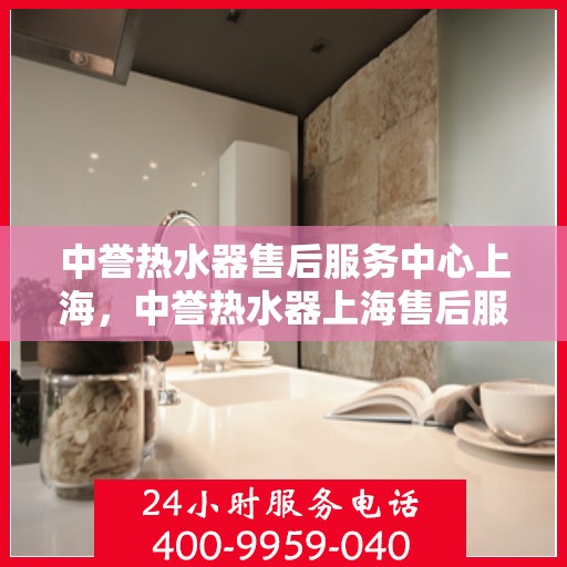 中誉热水器售后服务中心上海，中誉热水器上海售后服务中心，专业维修，贴心服务