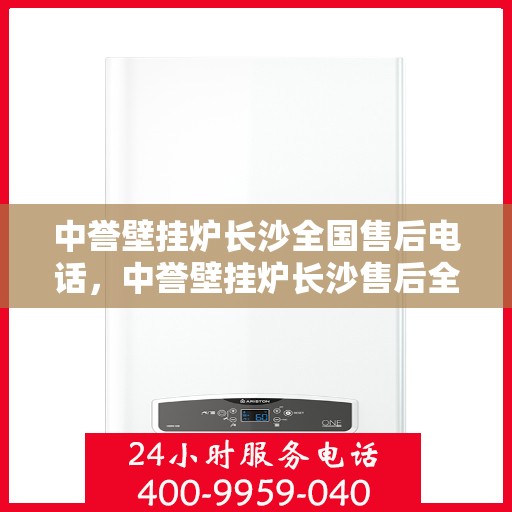 中誉壁挂炉长沙全国售后电话，中誉壁挂炉长沙售后全国服务热线及维修指南