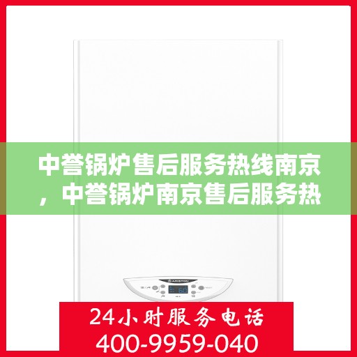 中誉锅炉售后服务热线南京，中誉锅炉南京售后服务热线详解，专业团队，贴心服务