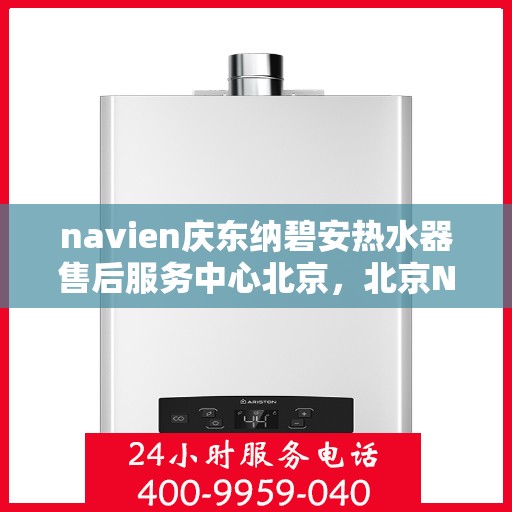 navien庆东纳碧安热水器售后服务中心北京，北京Navien庆东纳碧安热水器售后服务中心专业维修与技术支持
