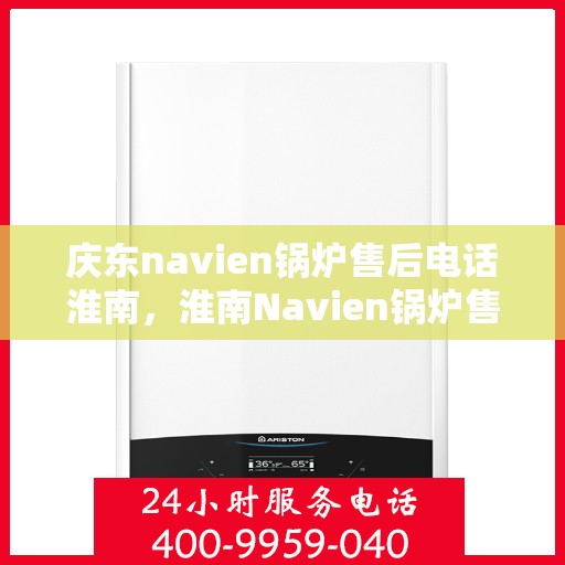 庆东navien锅炉售后电话淮南，淮南Navien锅炉售后专线，庆东锅炉专业维修与技术支持服务电话