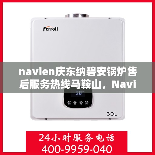navien庆东纳碧安锅炉售后服务热线马鞍山，Navien庆东纳碧安锅炉马鞍山售后服务热线及支持中心