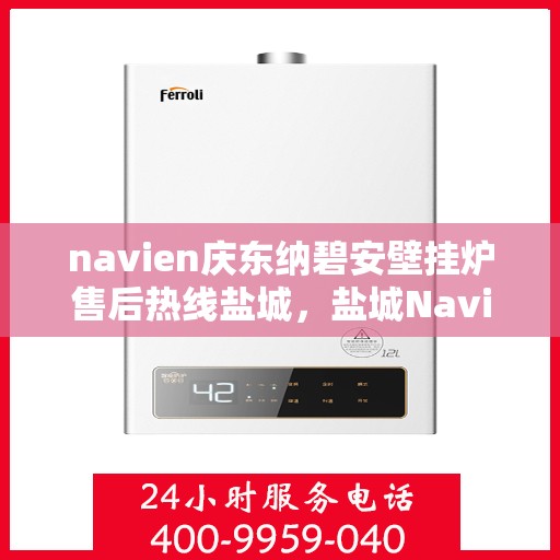 navien庆东纳碧安壁挂炉售后热线盐城，盐城Navien庆东纳碧安壁挂炉售后热线及维修服务指南