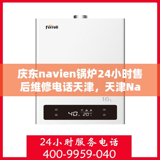 庆东navien锅炉24小时售后维修电话天津，天津Navien锅炉全天候售后维修热线