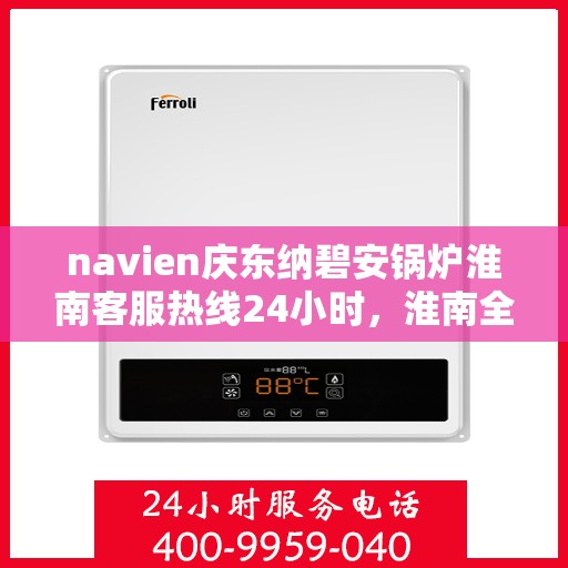 navien庆东纳碧安锅炉淮南客服热线24小时，淮南全天候Navien庆东纳碧安锅炉客服热线支持