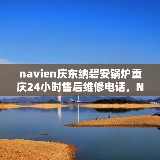 navien庆东纳碧安锅炉重庆24小时售后维修电话，Navien庆东纳碧安锅炉重庆全天候售后维修热线
