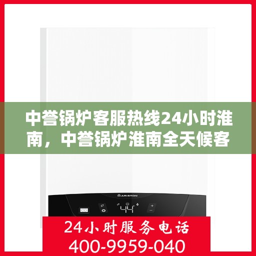 中誉锅炉客服热线24小时淮南，中誉锅炉淮南全天候客服热线，随时为您解答