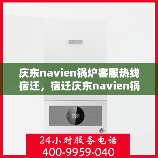 庆东navien锅炉客服热线宿迁，宿迁庆东navien锅炉客服热线专业服务，为您解答疑难