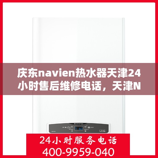 庆东navien热水器天津24小时售后维修电话，天津Navien热水器全天候售后维修热线与指南