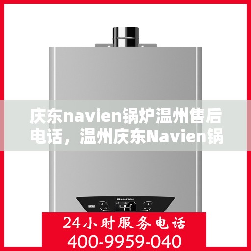 庆东navien锅炉温州售后电话，温州庆东Navien锅炉售后服务热线及电话支持指南