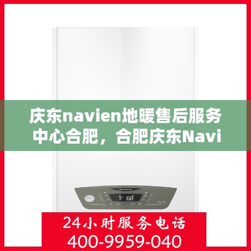 庆东navien地暖售后服务中心合肥，合肥庆东Navien地暖售后服务中心，专业维修，贴心服务
