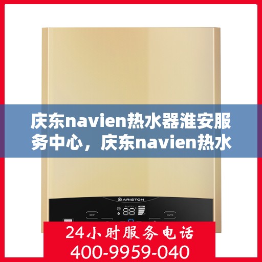 庆东navien热水器淮安服务中心，庆东navien热水器淮安服务中心，专业维修与优质服务的暖心之地