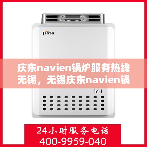 庆东navien锅炉服务热线无锡，无锡庆东navien锅炉服务热线，专业解决您的锅炉问题