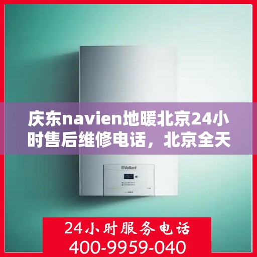 庆东navien地暖北京24小时售后维修电话，北京全天候售后维修电话，Navien地暖庆东专业售后团队为您服务！