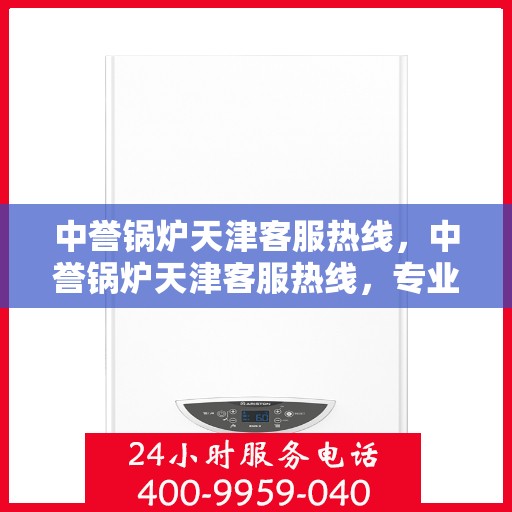 中誉锅炉天津客服热线，中誉锅炉天津客服热线，专业解答，贴心服务