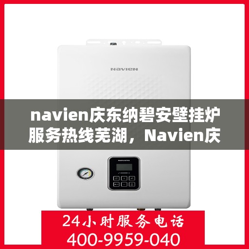 navien庆东纳碧安壁挂炉服务热线芜湖，Navien庆东纳碧安壁挂炉服务热线在芜湖，专业支持与一站式解决方案