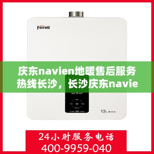 庆东navien地暖售后服务热线长沙，长沙庆东navien地暖售后服务热线全面解析，为您提供专业维修与支持