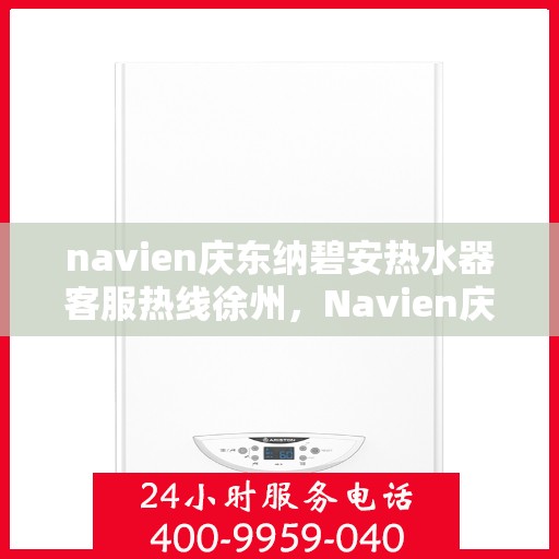 navien庆东纳碧安热水器客服热线徐州，Navien庆东纳碧安热水器徐州客服热线全解析
