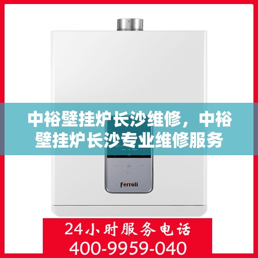 中裕壁挂炉长沙维修，中裕壁挂炉长沙专业维修服务