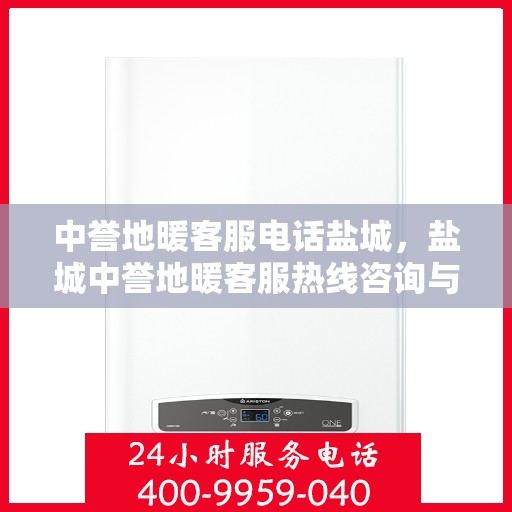 中誉地暖客服电话盐城，盐城中誉地暖客服热线咨询与售后服务支持