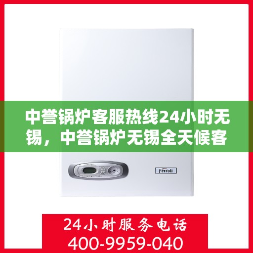 中誉锅炉客服热线24小时无锡，中誉锅炉无锡全天候客服热线，24小时竭诚为您服务