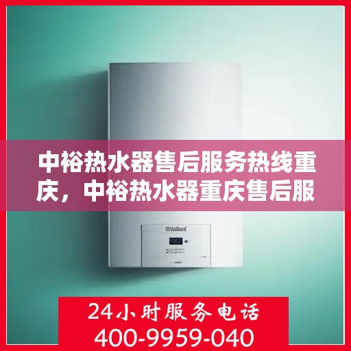 中裕热水器售后服务热线重庆，中裕热水器重庆售后服务热线及维修指南