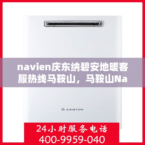 navien庆东纳碧安地暖客服热线马鞍山，马鞍山Navien庆东纳碧安地暖客服热线专业服务与支持