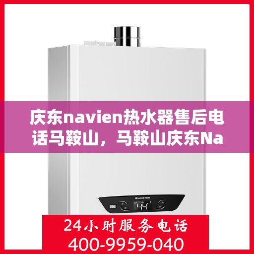 庆东navien热水器售后电话马鞍山，马鞍山庆东Navien热水器售后服务热线及电话全攻略