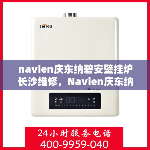 navien庆东纳碧安壁挂炉长沙维修，Navien庆东纳碧安壁挂炉长沙专业维修服务