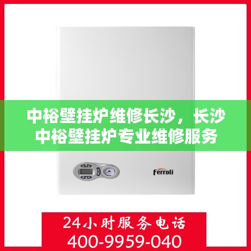 中裕壁挂炉维修长沙，长沙中裕壁挂炉专业维修服务