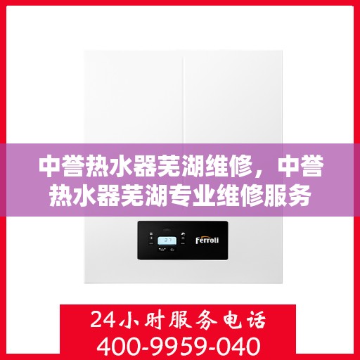 中誉热水器芜湖维修，中誉热水器芜湖专业维修服务