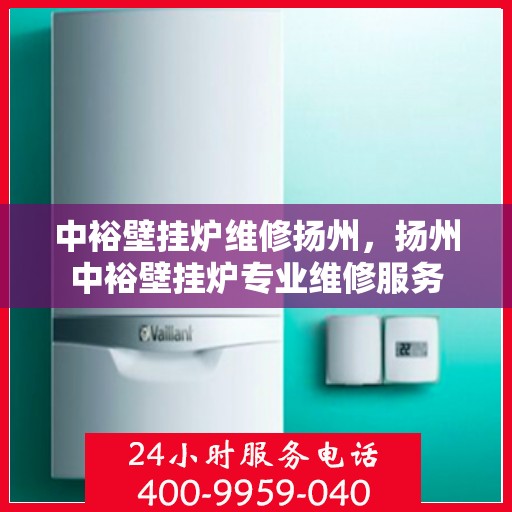 中裕壁挂炉维修扬州，扬州中裕壁挂炉专业维修服务