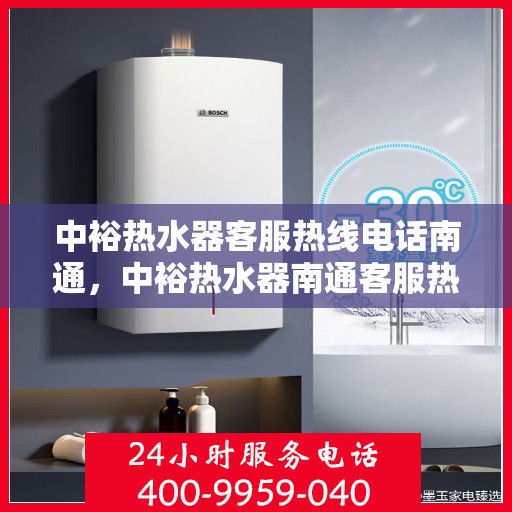 中裕热水器客服热线电话南通，中裕热水器南通客服热线电话详解