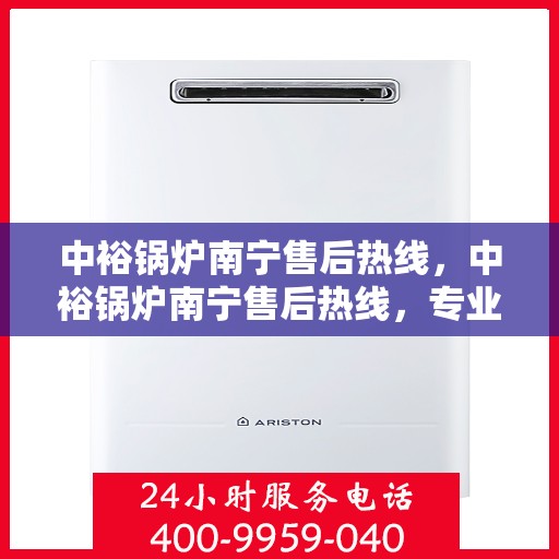 中裕锅炉南宁售后热线，中裕锅炉南宁售后热线，专业维修服务，让您安心无忧！