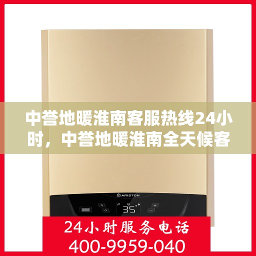 中誉地暖淮南客服热线24小时，中誉地暖淮南全天候客服热线，温暖连接每一刻