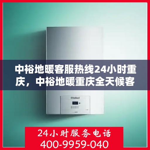 中裕地暖客服热线24小时重庆，中裕地暖重庆全天候客服热线，温暖服务不打烊